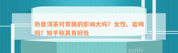 熟普洱茶对胃肠的影响大吗？女性、能喝吗？知乎称其有好处