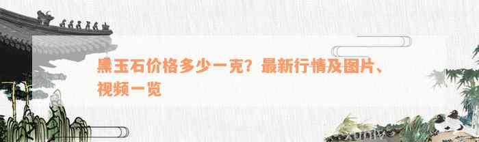 黑玉石价格多少一克？最新行情及图片、视频一览