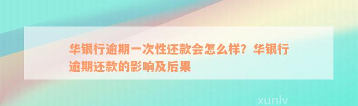 华银行逾期一次性还款会怎么样？华银行逾期还款的影响及后果