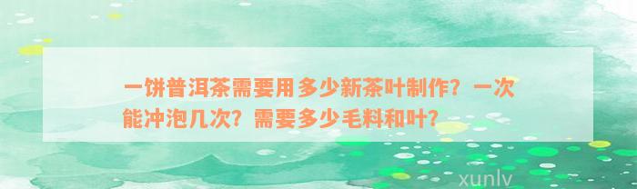 一饼普洱茶需要用多少新茶叶制作？一次能冲泡几次？需要多少毛料和叶？