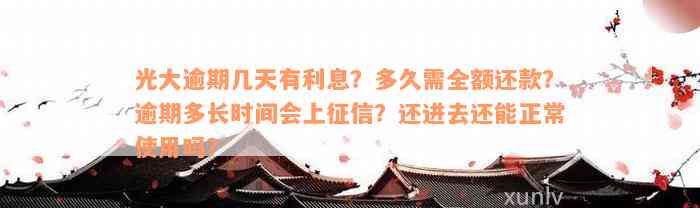 光大逾期几天有利息？多久需全额还款？逾期多长时间会上征信？还进去还能正常使用吗？