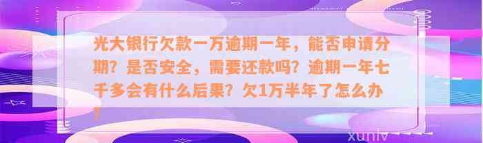 光大银行欠款一万逾期一年，能否申请分期？是否安全，需要还款吗？逾期一年七千多会有什么后果？欠1万半年了怎么办？