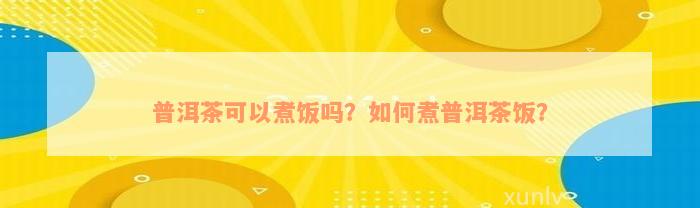 普洱茶可以煮饭吗？如何煮普洱茶饭？