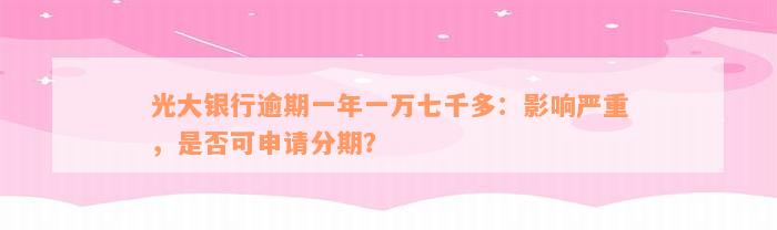 光大银行逾期一年一万七千多：影响严重，是否可申请分期？