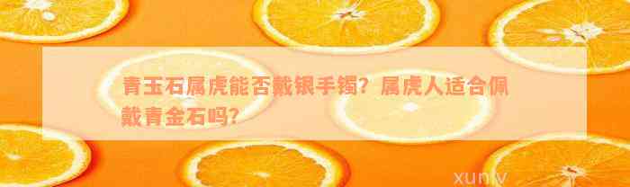 青玉石属虎能否戴银手镯？属虎人适合佩戴青金石吗？