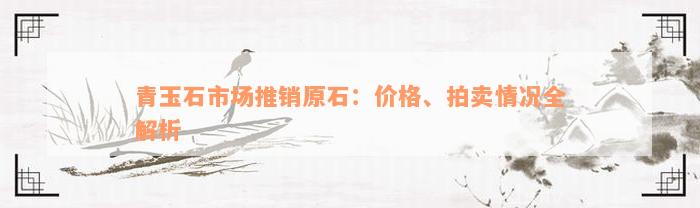 青玉石市场推销原石：价格、拍卖情况全解析