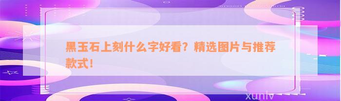 黑玉石上刻什么字好看？精选图片与推荐款式！