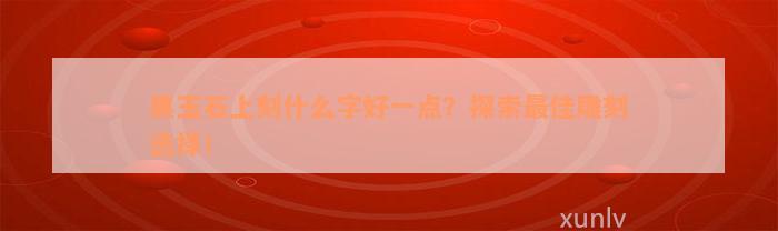 黑玉石上刻什么字好一点？探索最佳雕刻选择！