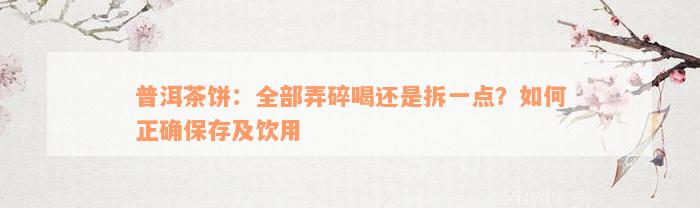 普洱茶饼：全部弄碎喝还是拆一点？如何正确保存及饮用