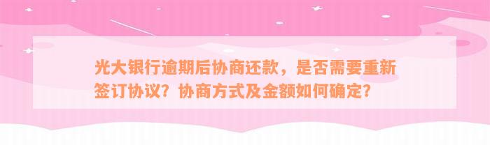 光大银行逾期后协商还款，是否需要重新签订协议？协商方式及金额如何确定？