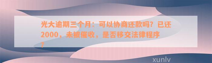 光大逾期三个月：可以协商还款吗？已还2000，未被催收，是否移交法律程序？