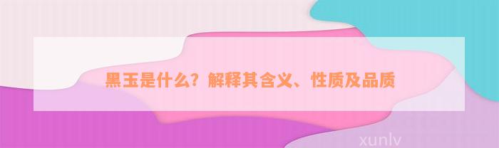 黑玉是什么？解释其含义、性质及品质