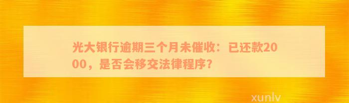 光大银行逾期三个月未催收：已还款2000，是否会移交法律程序？