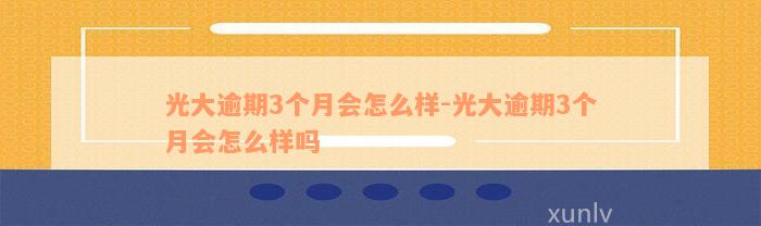 光大逾期3个月会怎么样-光大逾期3个月会怎么样吗