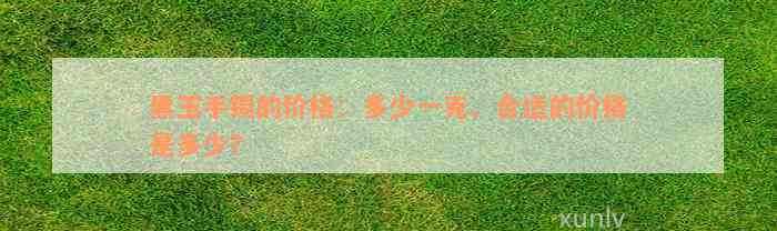 黑玉手镯的价格：多少一克、合适的价格是多少？