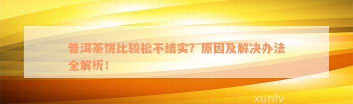 普洱茶饼比较松不结实？原因及解决办法全解析！