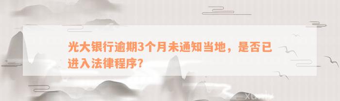 光大银行逾期3个月未通知当地，是否已进入法律程序？