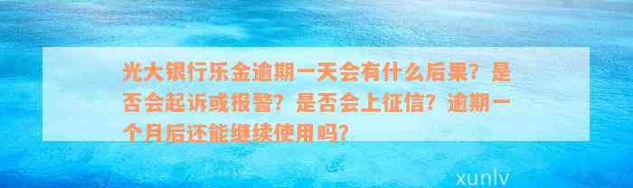 光大银行乐金逾期一天会有什么后果？是否会起诉或报警？是否会上征信？逾期一个月后还能继续使用吗？