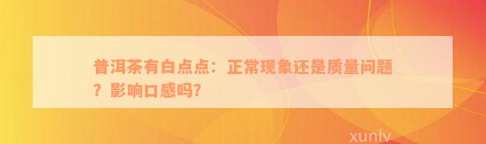 普洱茶有白点点：正常现象还是质量问题？影响口感吗？