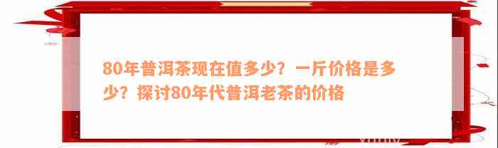 80年普洱茶现在值多少？一斤价格是多少？探讨80年代普洱老茶的价格