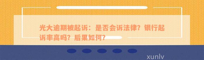 光大逾期被起诉：是否会诉法律？银行起诉率高吗？后果如何？