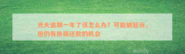 光大逾期一年了该怎么办？可能被起诉，但仍有协商还款的机会