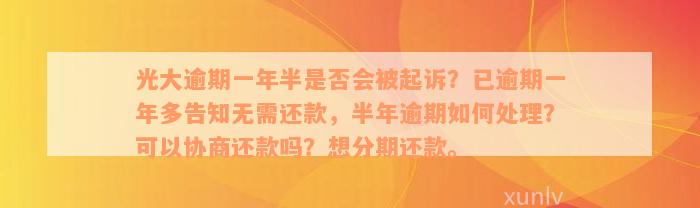 光大逾期一年半是否会被起诉？已逾期一年多告知无需还款，半年逾期如何处理？可以协商还款吗？想分期还款。