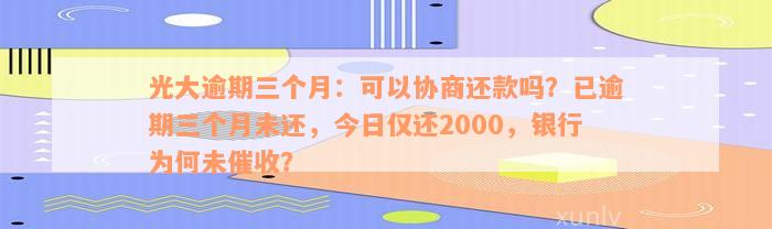 光大逾期三个月：可以协商还款吗？已逾期三个月未还，今日仅还2000，银行为何未催收？