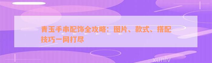 青玉手串配饰全攻略：图片、款式、搭配技巧一网打尽