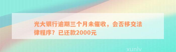 光大银行逾期三个月未催收，会否移交法律程序？已还款2000元