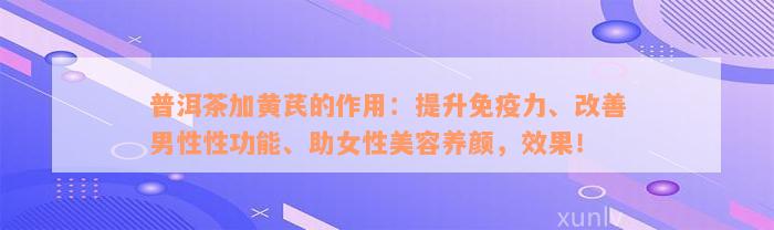 普洱茶加黄芪的作用：提升免疫力、改善男性性功能、助女性美容养颜，效果！