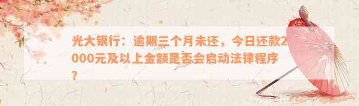 光大银行：逾期三个月未还，今日还款2000元及以上金额是否会启动法律程序？