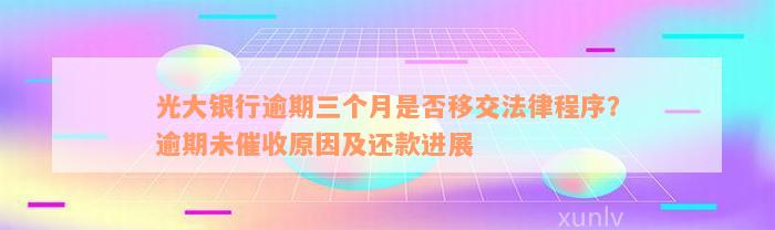 光大银行逾期三个月是否移交法律程序？逾期未催收原因及还款进展