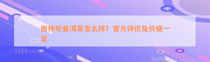 俊仲号普洱茶怎么样？官方评价及价格一览