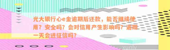 光大银行心e金逾期后还款，能否继续使用？安全吗？会对信用产生影响吗？逾期一天会进征信吗？