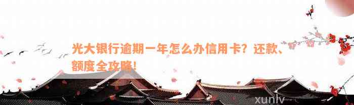 光大银行逾期一年怎么办信用卡？还款、额度全攻略！