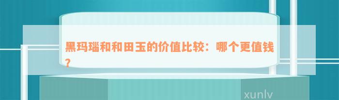 黑玛瑙和和田玉的价值比较：哪个更值钱？