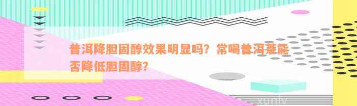 普洱降胆固醇效果明显吗？常喝普洱茶能否降低胆固醇？