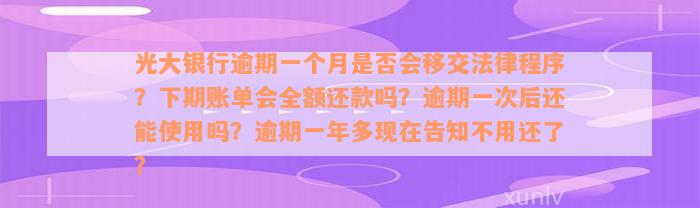 光大银行逾期一个月是否会移交法律程序？下期账单会全额还款吗？逾期一次后还能使用吗？逾期一年多现在告知不用还了？