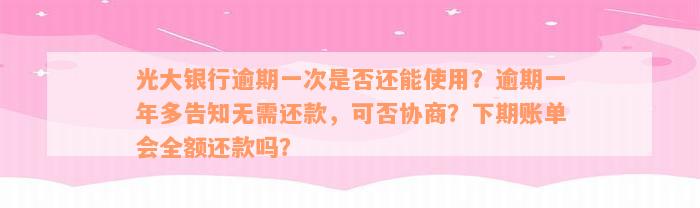 光大银行逾期一次是否还能使用？逾期一年多告知无需还款，可否协商？下期账单会全额还款吗？