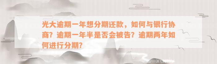 光大逾期一年想分期还款，如何与银行协商？逾期一年半是否会被告？逾期两年如何进行分期？