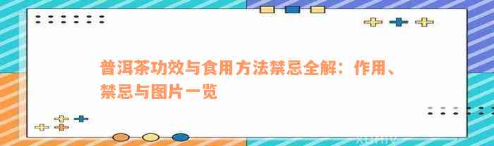 普洱茶功效与食用方法禁忌全解：作用、禁忌与图片一览