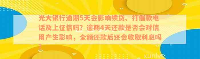 光大银行逾期5天会影响续贷、打催款电话及上征信吗？逾期4天还款是否会对信用产生影响，全额还款后还会收取利息吗？