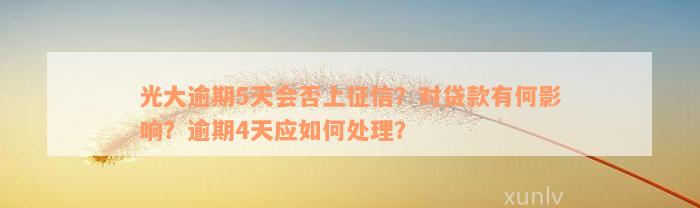 光大逾期5天会否上征信？对贷款有何影响？逾期4天应如何处理？