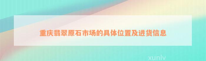 重庆翡翠原石市场的具体位置及进货信息