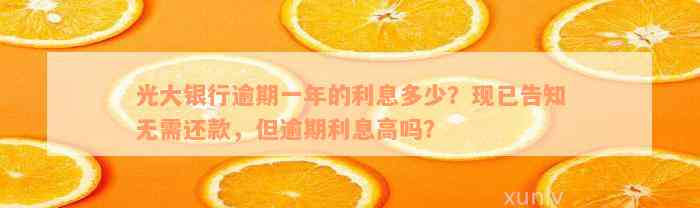 光大银行逾期一年的利息多少？现已告知无需还款，但逾期利息高吗？