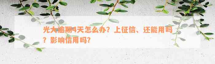 光大逾期4天怎么办？上征信、还能用吗？影响信用吗？