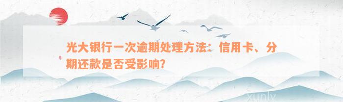 光大银行一次逾期处理方法：信用卡、分期还款是否受影响？