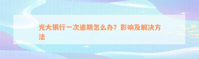 光大银行一次逾期怎么办？影响及解决方法