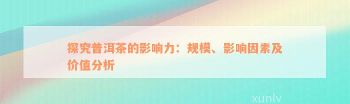 探究普洱茶的影响力：规模、影响因素及价值分析